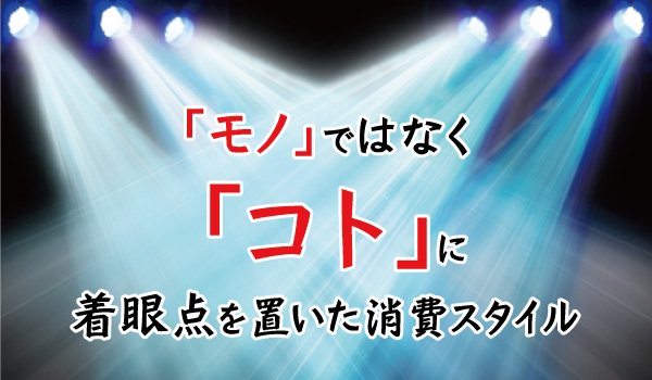 「モノ」ではなく「コト」に着眼点を置いた消費スタイル